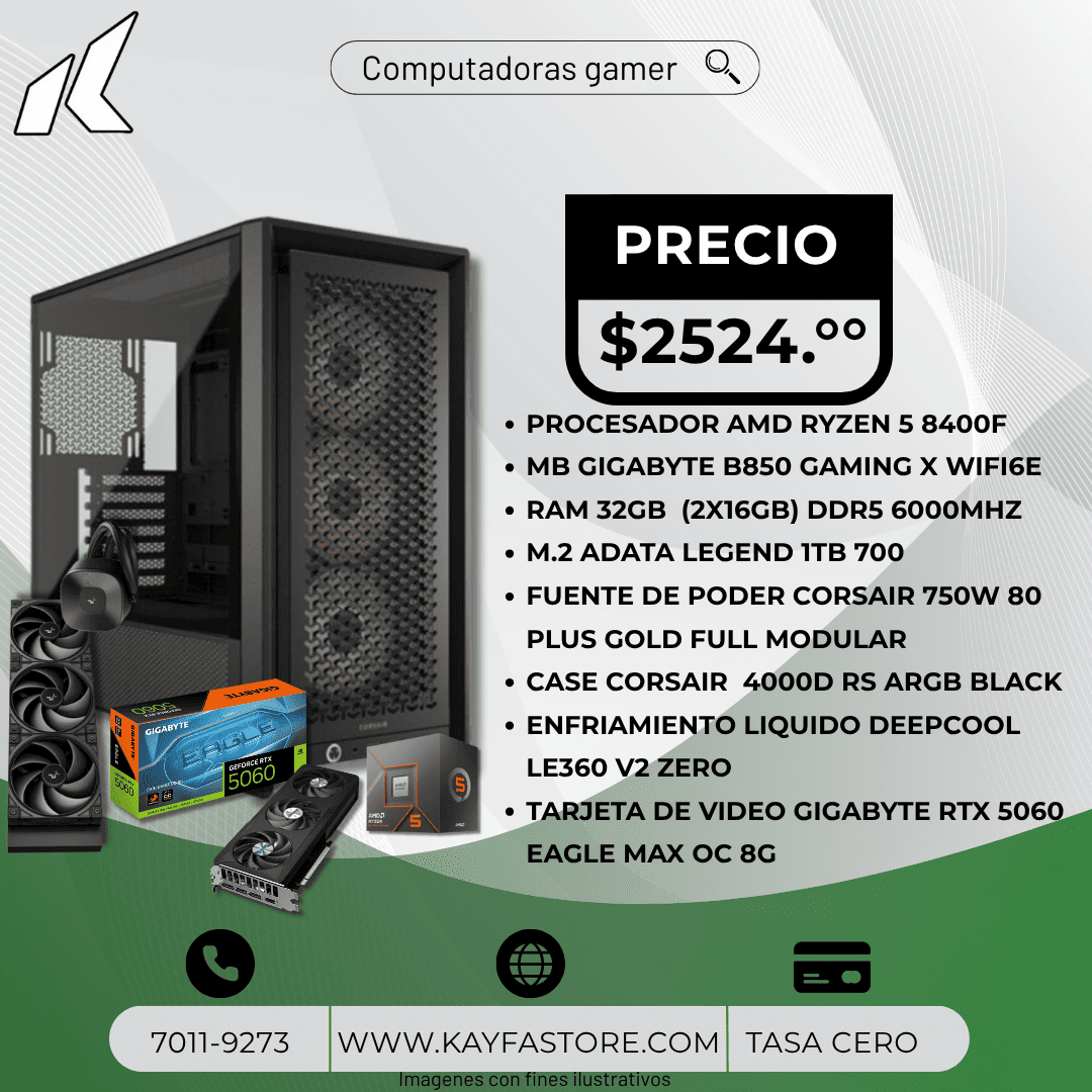 PROCESADOR RYZEN 5 8400F
MB GIGABYTE B850 GAMING X WIFI6E
RAM 32GB  (2X16GB) DDR5 6000MHZ 
M.2 ADATA LEGEND 1TB 700
FUENTE CORSAIR 750W GOLD FULL MODULAR
CASE CORSAIR  4000D RS BLACK
ENFRIAMIENTO DEEPCOOL LE360 V2 ZERO
 GIGABYTE RTX 5060 EAGLE MAX OC 8G